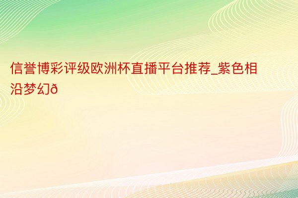 信誉博彩评级欧洲杯直播平台推荐_紫色相沿梦幻💜