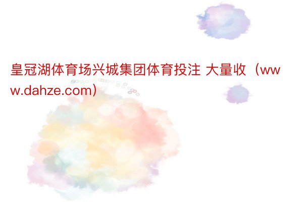 皇冠湖体育场兴城集团体育投注 大量收（www.dahze.com）