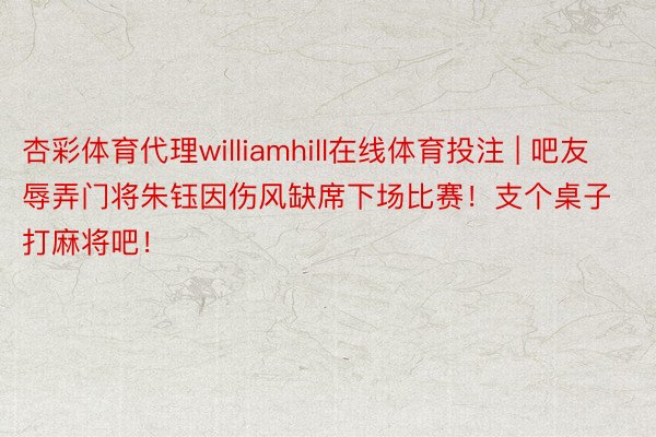 杏彩体育代理williamhill在线体育投注 | 吧友辱弄门将朱钰因伤风缺席下场比赛！支个桌子打麻将吧！