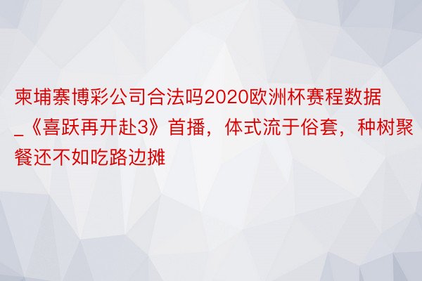 柬埔寨博彩公司合法吗2020欧洲杯赛程数据_《喜跃再开赴3》首播，体式流于俗套，种树聚餐还不如吃路边摊