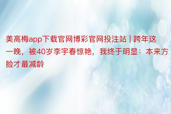 美高梅app下载官网博彩官网投注站 | 跨年这一晚，被40岁李宇春惊艳，我终于明显：本来方脸才最减龄