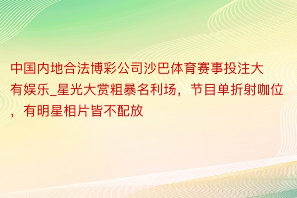 中国内地合法博彩公司沙巴体育赛事投注大有娱乐_星光大赏粗暴名利场，节目单折射咖位，有明星相片皆不配放