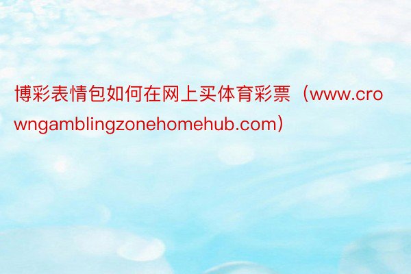 博彩表情包如何在网上买体育彩票（www.crowngamblingzonehomehub.com）