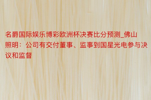 名爵国际娱乐博彩欧洲杯决赛比分预测_佛山照明：公司有交付董事、监事到国星光电参与决议和监督