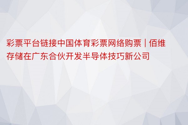 彩票平台链接中国体育彩票网络购票 | 佰维存储在广东合伙开发半导体技巧新公司