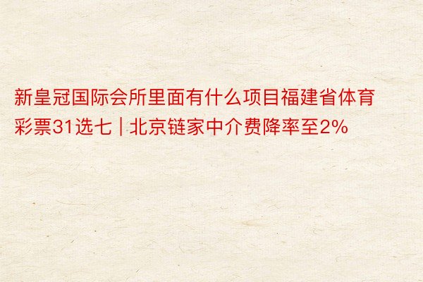 新皇冠国际会所里面有什么项目福建省体育彩票31选七 | 北京链家中介费降率至2%