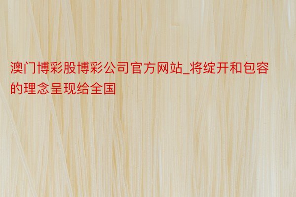 澳门博彩股博彩公司官方网站_将绽开和包容的理念呈现给全国